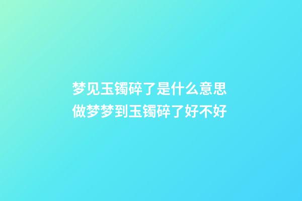 梦见玉镯碎了是什么意思 做梦梦到玉镯碎了好不好